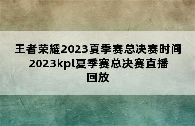 王者荣耀2023夏季赛总决赛时间 2023kpl夏季赛总决赛直播回放